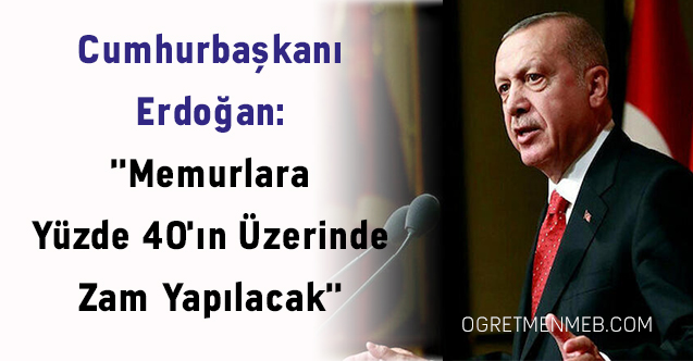 Cumhurbaşkanı Erdoğan: ''Memurlara Yüzde 40'ın Üzerinde Zam Yapılacak''