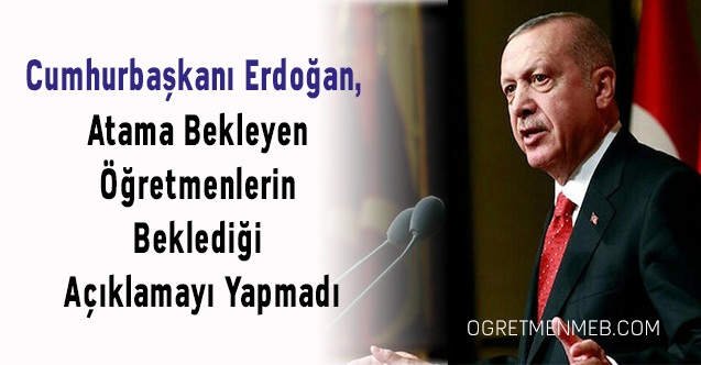 Cumhurbaşkanı Erdoğan, Atama Bekleyen Öğretmenlerin Beklediği Açıklamayı Yapmadı